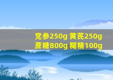 党参250g 黄芪250g蔗糖800g 糊精100g